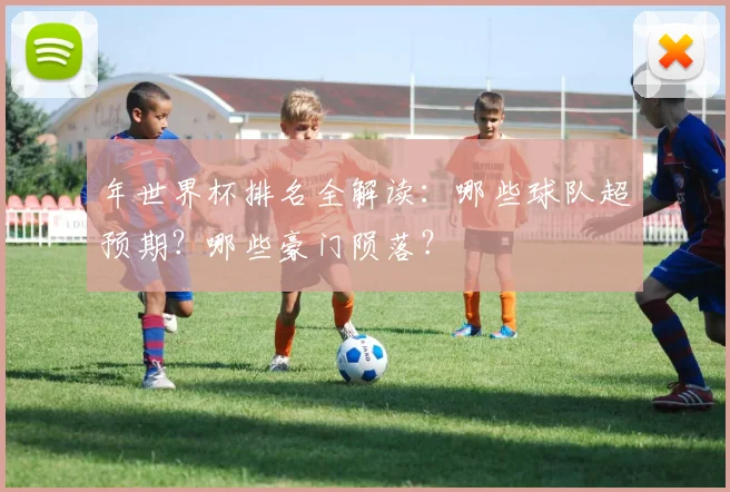 年世界杯排名全解读:哪些球队超预期?哪些豪门陨落?