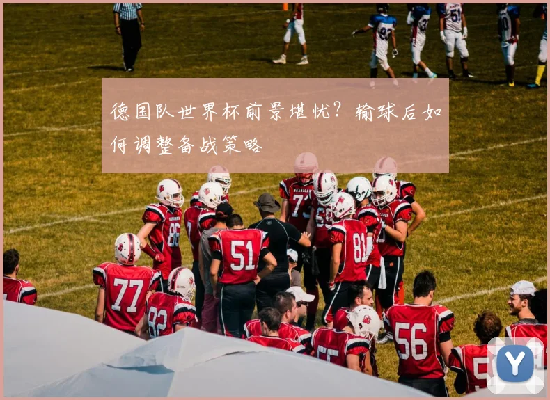 德国队世界杯前景堪忧?输球后如何调整备战策略