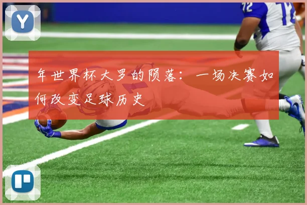 年世界杯大罗的陨落:一场决赛如何改变足球历史