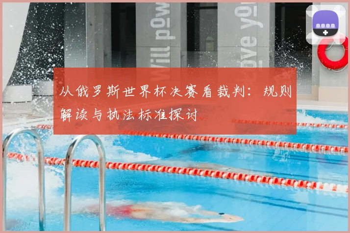 从俄罗斯世界杯决赛看裁判:规则解读与执法标准探讨