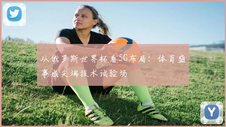 从俄罗斯世界杯看5G布局:体育盛事成尖端技术试验场