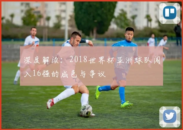 深度解读：2018世界杯亚洲球队闯入16强的成色与争议