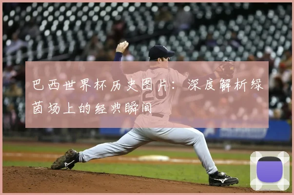 巴西世界杯历史图片:深度解析绿茵场上的经典瞬间