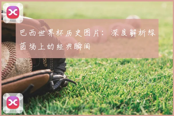 巴西世界杯历史图片:深度解析绿茵场上的经典瞬间