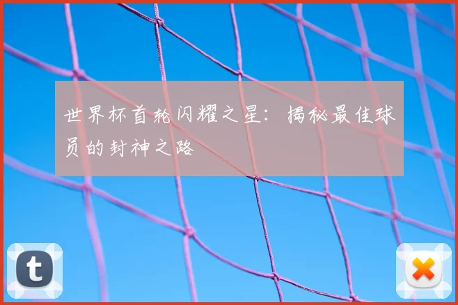 世界杯首轮闪耀之星:揭秘最佳球员的封神之路