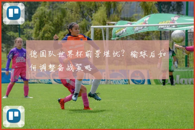 德国队世界杯前景堪忧?输球后如何调整备战策略