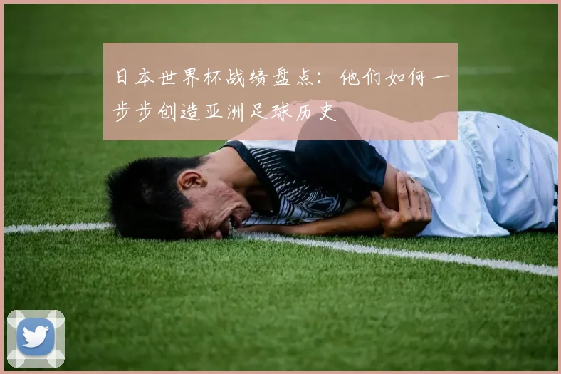 日本世界杯战绩盘点:他们如何一步步创造亚洲足球历史