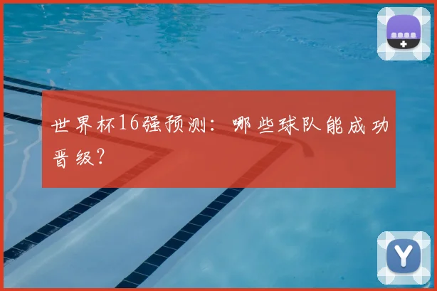 世界杯16强预测:哪些球队能成功晋级?