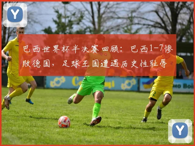 巴西世界杯半决赛回顾:巴西1-7惨败德国,足球王国遭遇历史性耻辱