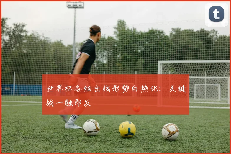 世界杯各组出线形势白热化:关键战一触即发