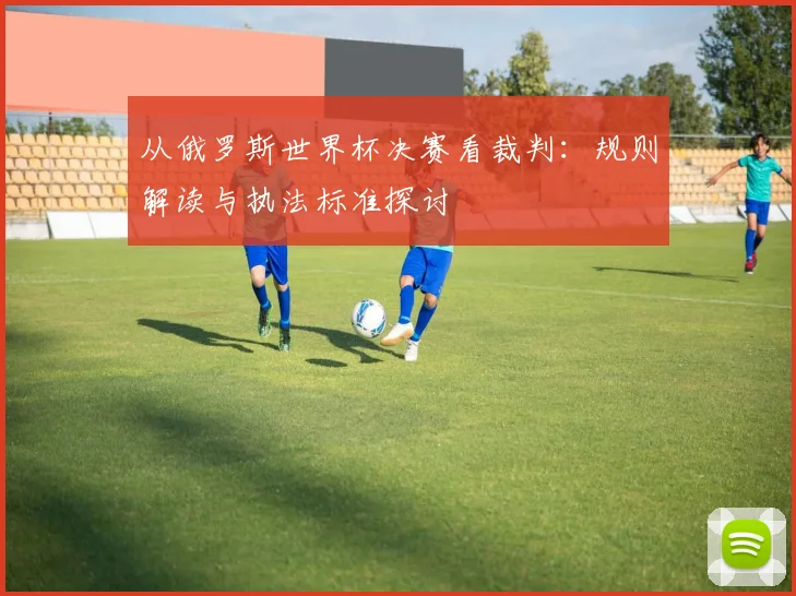 从俄罗斯世界杯决赛看裁判:规则解读与执法标准探讨