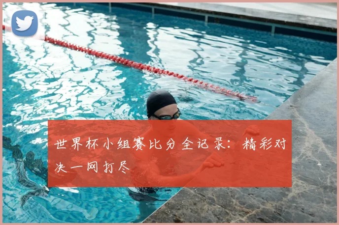 世界杯小组赛比分全记录:精彩对决一网打尽