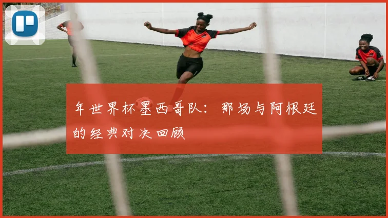 年世界杯墨西哥队:那场与阿根廷的经典对决回顾