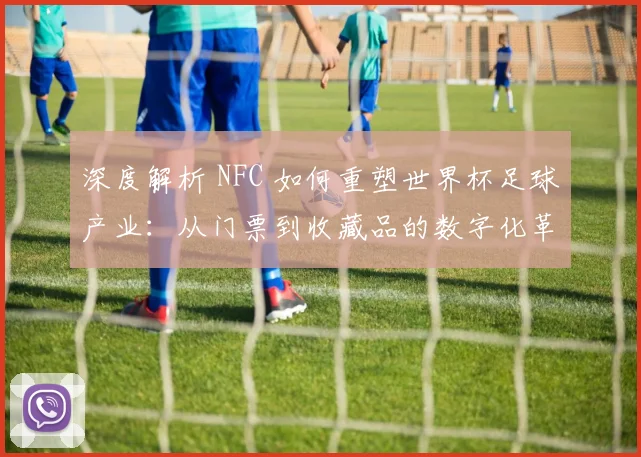 深度解析 NFC 如何重塑世界杯足球产业:从门票到收藏品的数字化革命