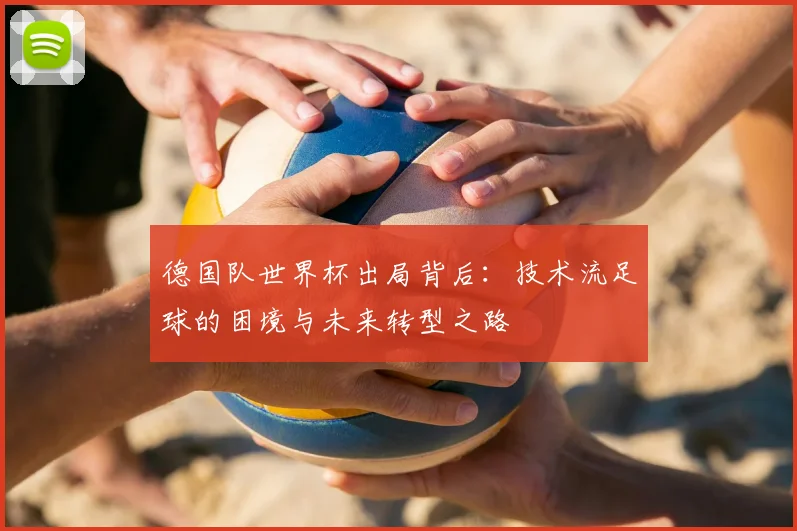 德国队世界杯出局背后：技术流足球的困境与未来转型之路