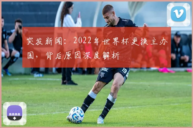 突发新闻:2022年世界杯更换主办国,背后原因深度解析