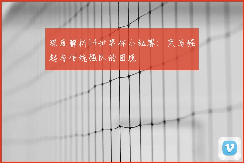 深度解析14世界杯小组赛:黑马崛起与传统强队的困境
