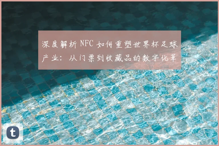 深度解析 NFC 如何重塑世界杯足球产业:从门票到收藏品的数字化革命