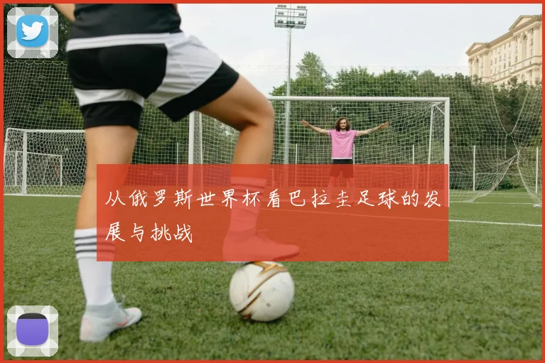 从俄罗斯世界杯看巴拉圭足球的发展与挑战