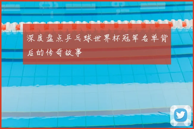 深度盘点乒乓球世界杯冠军名单背后的传奇故事