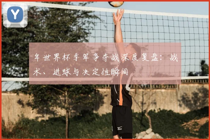 年世界杯季军争夺战深度复盘：战术、进球与决定性瞬间
