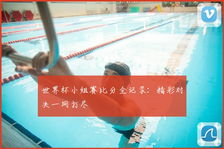 世界杯小组赛比分全记录:精彩对决一网打尽