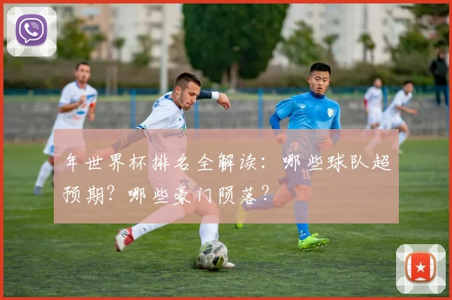 年世界杯排名全解读:哪些球队超预期?哪些豪门陨落?