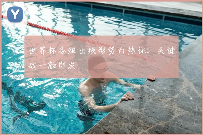 世界杯各组出线形势白热化:关键战一触即发
