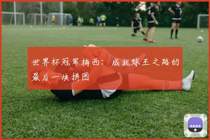 世界杯冠军梅西：成就球王之路的最后一块拼图