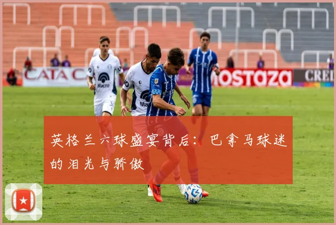 英格兰六球盛宴背后：巴拿马球迷的泪光与骄傲